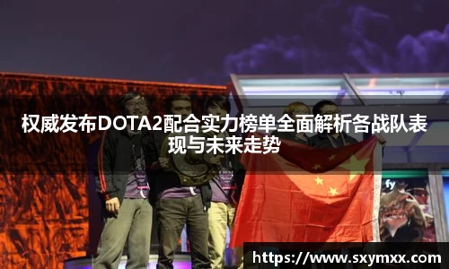 权威发布DOTA2配合实力榜单全面解析各战队表现与未来走势
