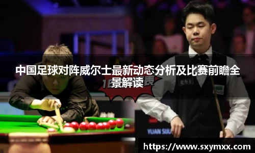 中国足球对阵威尔士最新动态分析及比赛前瞻全景解读